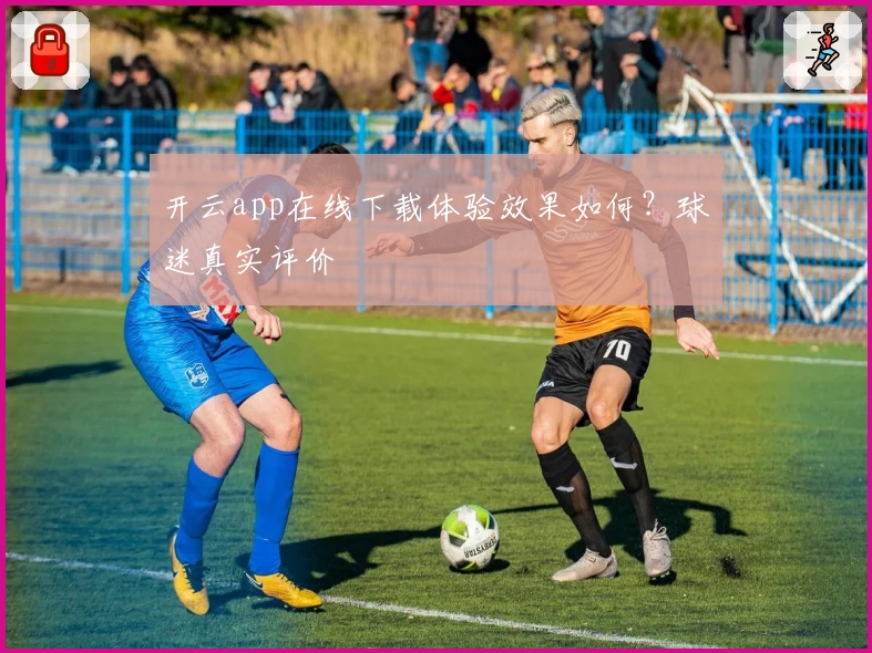 开云app在线下载体验效果如何？球迷真实评价