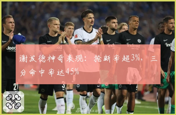 谢泼德神奇表现：抢断率超3%，三分命中率达45%