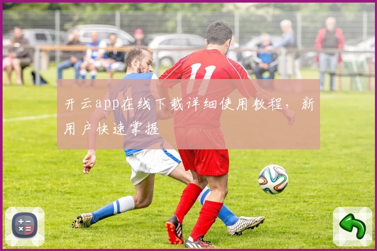 开云app在线下载详细使用教程，新用户快速掌握