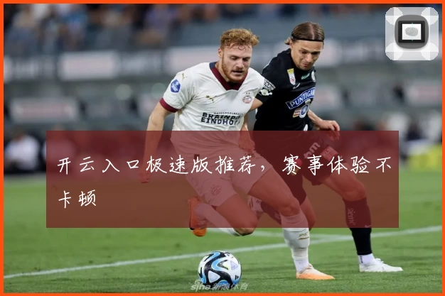 开云入口极速版推荐，赛事体验不卡顿