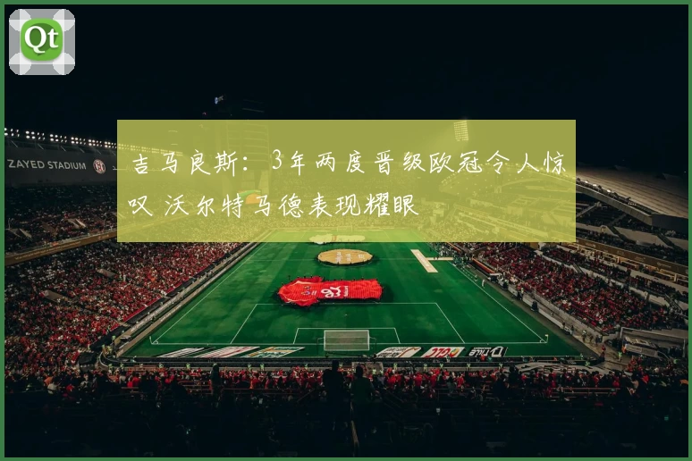 吉马良斯：3年两度晋级欧冠令人惊叹 沃尔特马德表现耀眼