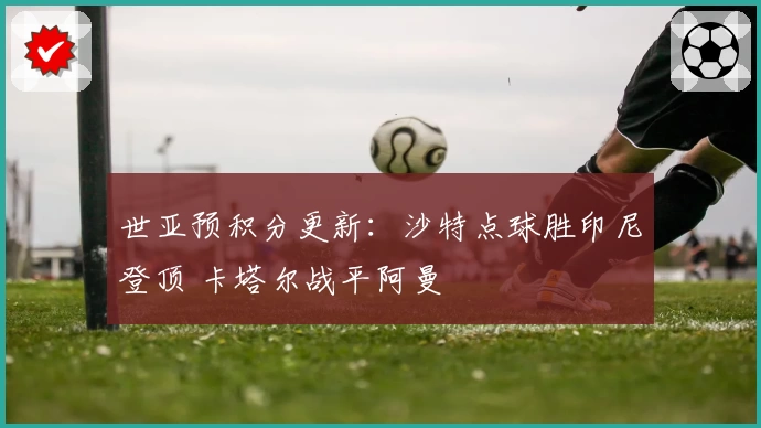 世亚预积分更新:沙特点球胜印尼登顶 卡塔尔战平阿曼