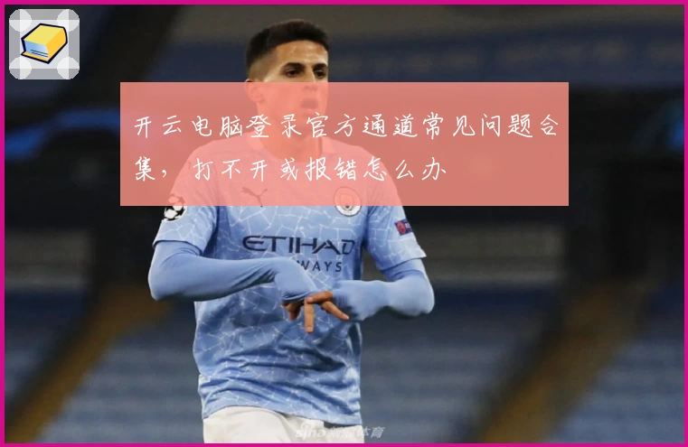 开云电脑登录官方通道常见问题合集，打不开或报错怎么办