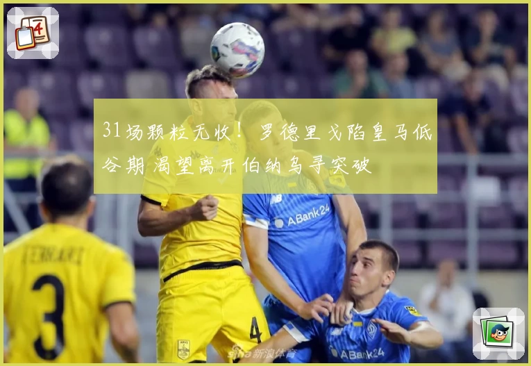 31场颗粒无收！罗德里戈陷皇马低谷期 渴望离开伯纳乌寻突破