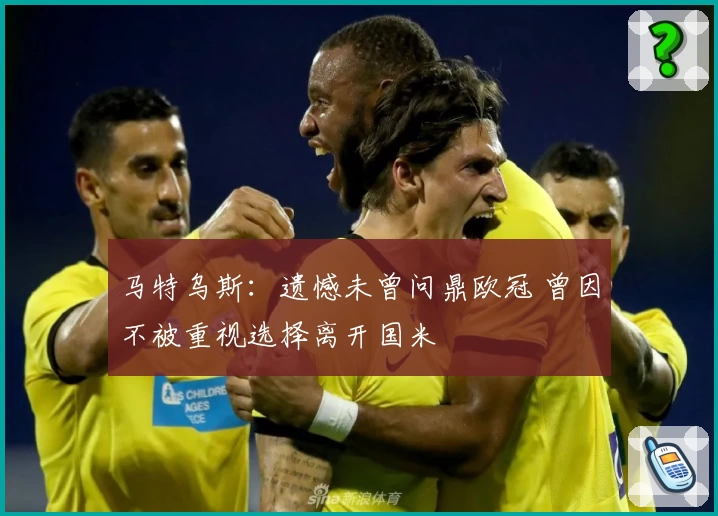 马特乌斯：遗憾未曾问鼎欧冠 曾因不被重视选择离开国米