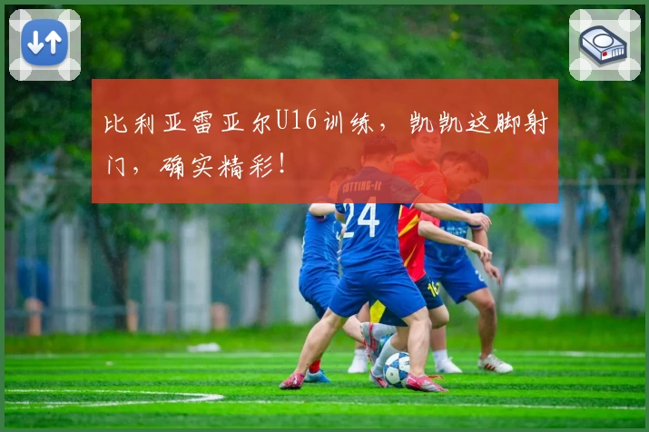 比利亚雷亚尔U16训练，凯凯这脚射门，确实精彩！