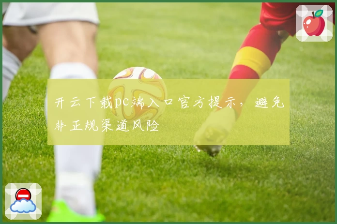 开云下载pc端入口官方提示，避免非正规渠道风险