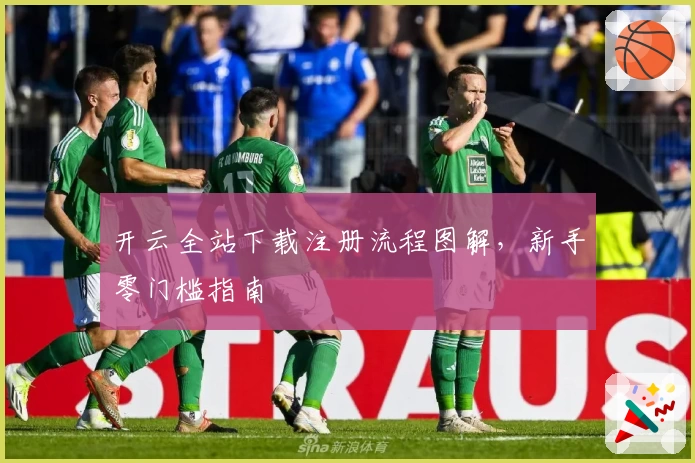 开云全站下载注册流程图解，新手零门槛指南