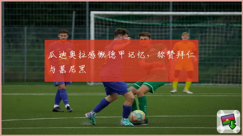 瓜迪奥拉感慨德甲记忆，称赞拜仁与慕尼黑