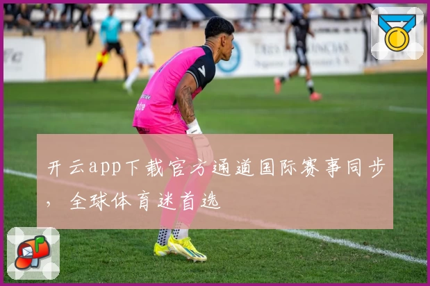 开云app下载官方通道国际赛事同步，全球体育迷首选