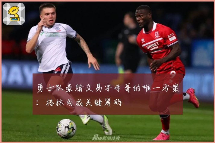 勇士队豪赌交易字母哥的唯一方案：格林或成关键筹码