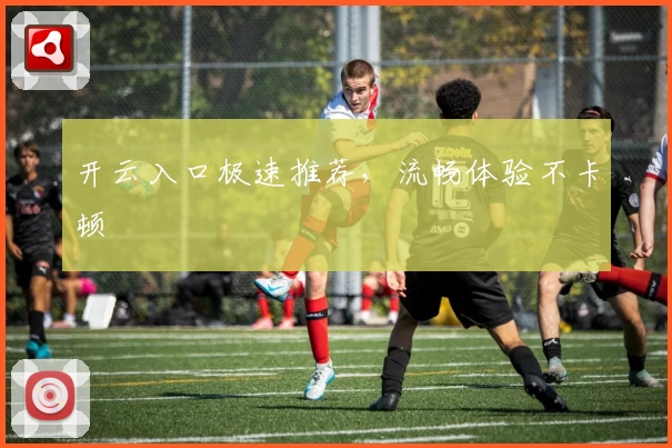 开云入口极速推荐，流畅体验不卡顿