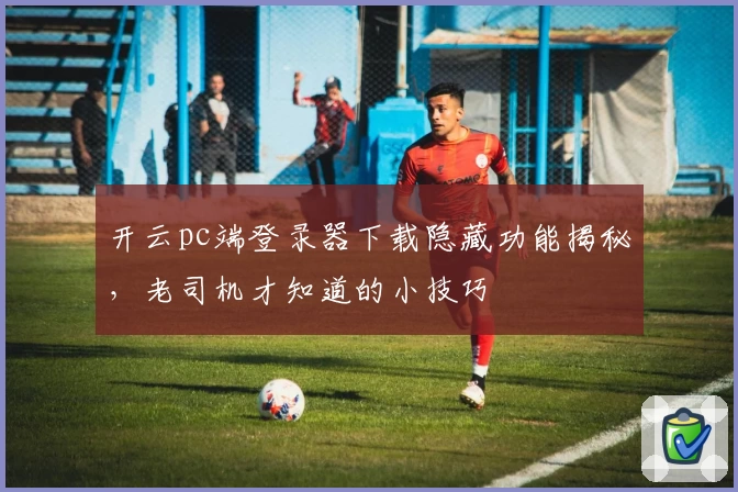 开云pc端登录器下载隐藏功能揭秘，老司机才知道的小技巧