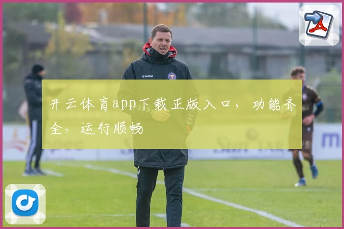 开云体育app下载正版入口，功能齐全，运行顺畅