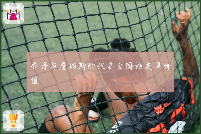 乔丹与詹姆斯的代言合同谁更具价值
