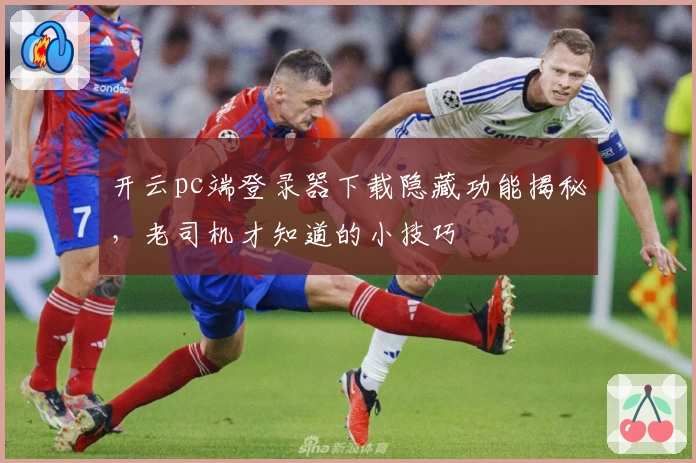 开云pc端登录器下载隐藏功能揭秘，老司机才知道的小技巧