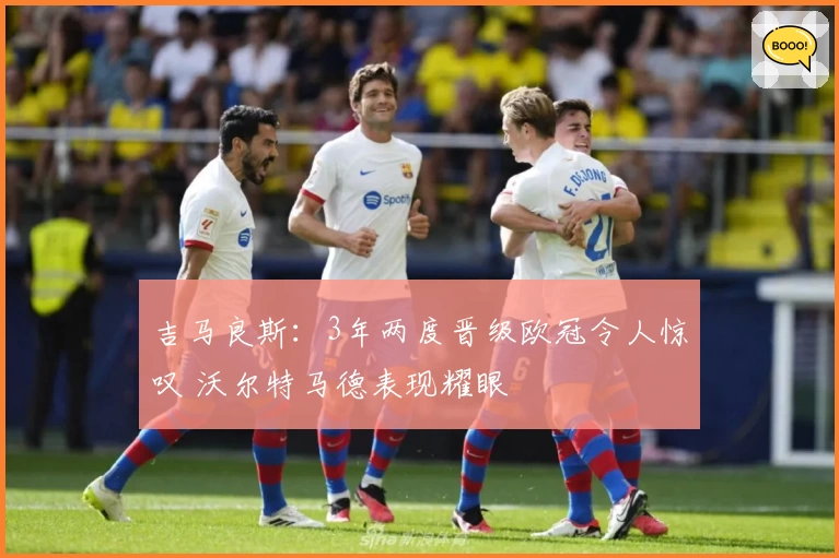 吉马良斯：3年两度晋级欧冠令人惊叹 沃尔特马德表现耀眼