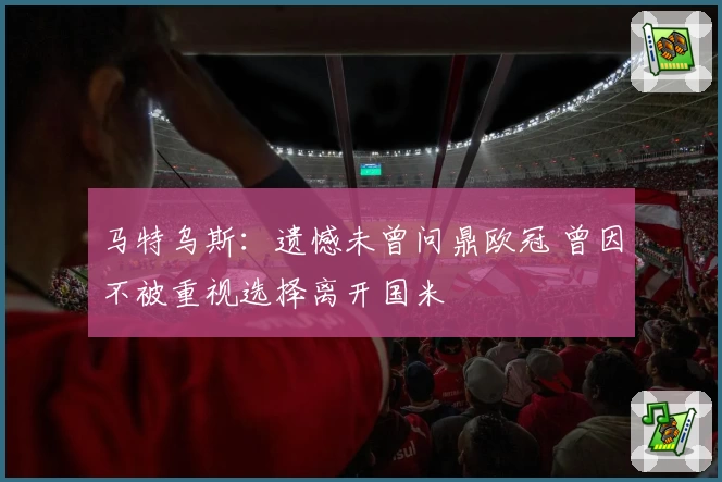 马特乌斯：遗憾未曾问鼎欧冠 曾因不被重视选择离开国米