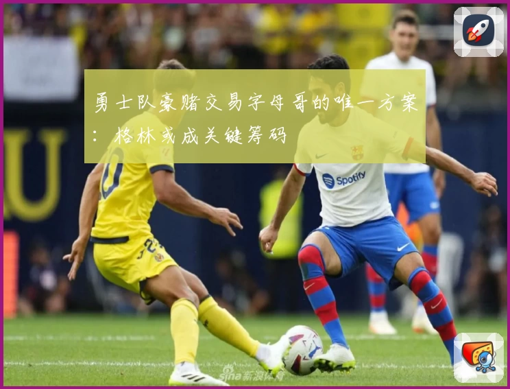 勇士队豪赌交易字母哥的唯一方案：格林或成关键筹码