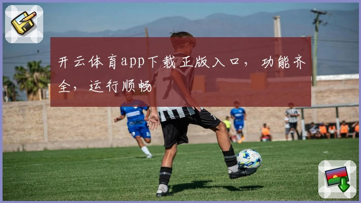 开云体育app下载正版入口，功能齐全，运行顺畅