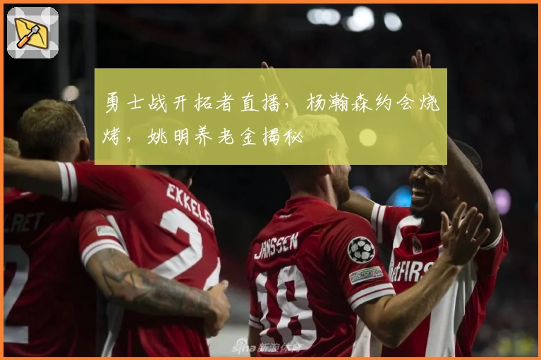 勇士战开拓者直播，杨瀚森约会烧烤，姚明养老金揭秘