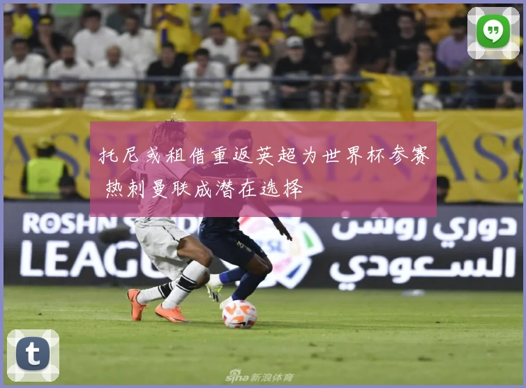 托尼或租借重返英超为世界杯参赛 热刺曼联成潜在选择