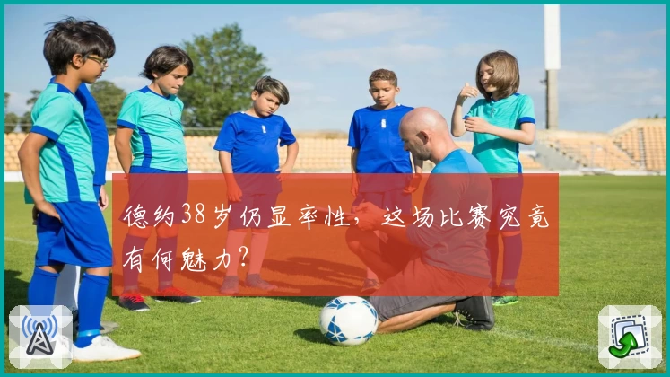 德约38岁仍显率性，这场比赛究竟有何魅力？