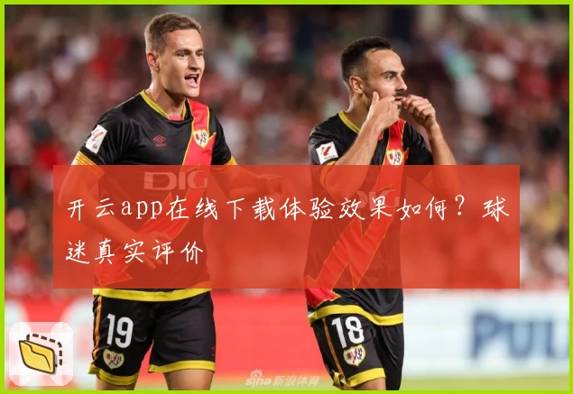 开云app在线下载体验效果如何？球迷真实评价