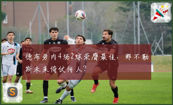 德布劳内4场2球荣膺最佳，那不勒斯未来倚仗何人？