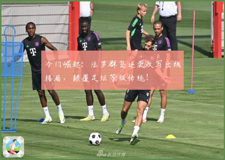 冷门崛起：法罗群岛逆袭改写出线格局，颠覆足坛等级传统！