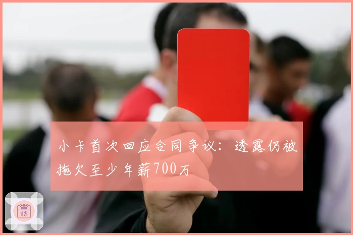 小卡首次回应合同争议：透露仍被拖欠至少年薪700万
